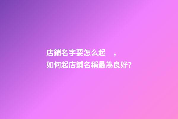 店鋪名字要怎么起，如何起店鋪名稱最為良好？-第1張-店鋪起名-玄機派